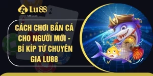 Cách Chơi Bắn Cá Cho Người Mới - Bí Kíp Từ Chuyên Gia LU88