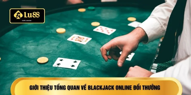 Giới thiệu tổng quan về blackjack online đổi thưởng